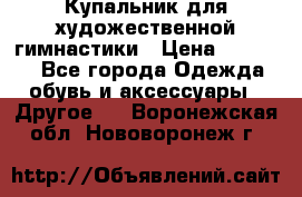 Купальник для художественной гимнастики › Цена ­ 16 000 - Все города Одежда, обувь и аксессуары » Другое   . Воронежская обл.,Нововоронеж г.